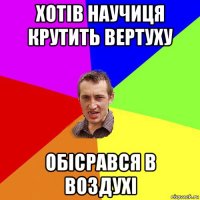 хотів научиця крутить вертуху обісрався в воздухі