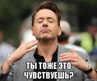  ты тоже это чувствуешь?