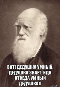  вот! дедушка умный, дедушка знает. иди отседа умный дедушка))