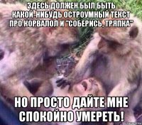здесь должен был быть какой-нибудь остроумный текст про корвалол и "соберись, тряпка" но просто дайте мне спокойно умереть!