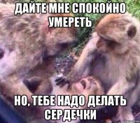 дайте мне спокойно умереть но, тебе надо делать сердечки