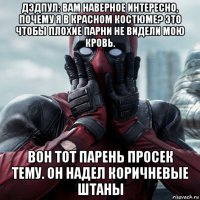 дэдпул: вам наверное интересно, почему я в красном костюме? это чтобы плохие парни не видели мою кровь. вон тот парень просек тему. он надел коричневые штаны