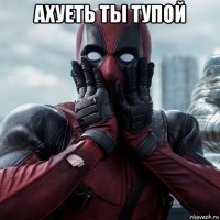 ахуеть ты тупой 