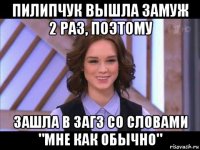 пилипчук вышла замуж 2 раз, поэтому зашла в загз со словами "мне как обычно"