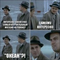 Интересно, какой у нас самый крутой рыбный магазин на районе? Самому интересно "Океан"?! 