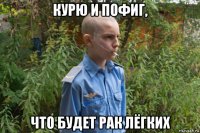 курю и пофиг, что будет рак лёгких