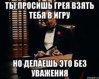 ты просишь грея взять тебя в игру но делаешь это без уважения