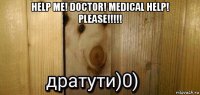help me! doctor! medical help! please!!!!! 