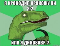 я крокодил крокожу ли я ? или я динозавр ?