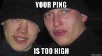 your ping is too high