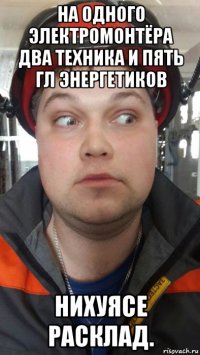 на одного электромонтёра два техника и пять гл энергетиков нихуясе расклад.