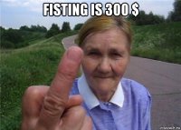 fisting is 300 $ 