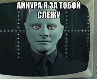 айнура я за тобой слежу 