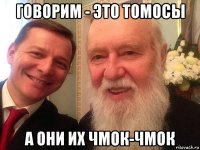 говорим - это томосы а они их чмок-чмок