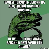 зачем покупать бензин на азс, где всё намного дороже? не лучше ли покупать бензин в пятерочке или ашане?