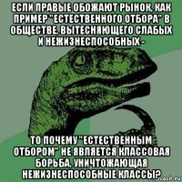 если правые обожают рынок, как пример "естественного отбора" в обществе, вытесняющего слабых и нежизнеспособных - то почему "естественным отбором" не является классовая борьба, уничтожающая нежизнеспособные классы?