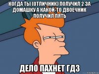 когда ты (отличник) получил 2 за домашку а какой-то двоечник получил пять дело пахнет гдз