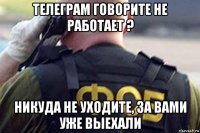 телеграм говорите не работает ? никуда не уходите, за вами уже выехали