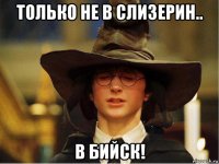 только не в слизерин.. в бийск!