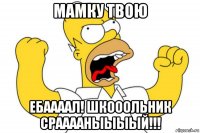 мамку твою ебаааал! шкооольник срааааныыыый!!!