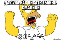 да сука как писать ебаные смалики :3 :d ^_^ ^-^