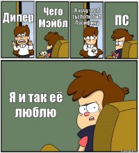 Дипер Чего Мэйбл Я хочу чтоб ты полюбил Пасифику ПС Я и так её люблю