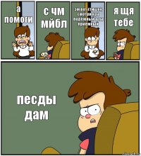 а помоги с чм мйбл эм вот стишок смотри кра подёмный а ты приёмный я щя тебе песды дам