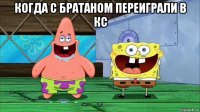 когда с братаном переиграли в кс 