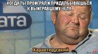 когда ты проиграл и придалбываешься к выигравшему челу 