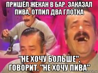 пришёл жекан в бар, заказал пива, отпил два глотка "не хочу больше", говорит. "не хочу пива"