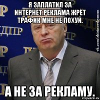 я заплатил за интернет.реклама жрёт трафик мне не похуй. а не за рекламу.