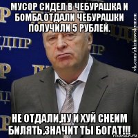 мусор сидел в чебурашка и бомба.отдали чебурашки получили 5 рублей. не отдали,ну и хуй снеим билять,значит ты богат!!!