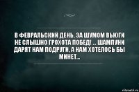 В февральский день, За шумом вьюги не слышно грохота побед! ... Шампуни дарят нам подруги, А нам хотелось бы минет...