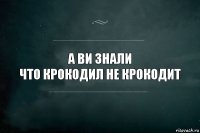 А ви знали
Что крокодил не крокодит