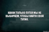 Каких только путей мы не выбираем, чтобы найти свой тупик.