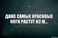 даже самые красивые ноги растут из ж...