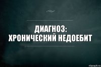 диагноз:
хронический недоебит