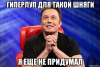 гиперлуп для такой шняги я еще не придумал