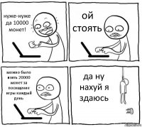 нуже-нуже да 10000 монет! ой стоять можно было взять 20000 монет за посищение игры каждый день да ну нахуй я здаюсь