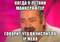 когда 9-летний майнсрафтер говорит что вичислит по ір меня