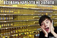 всё вань харе это не золото 