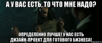 а у вас есть, то что мне надо? определенно лучше! у нас есть дизайн-проект для готового бизнеса!