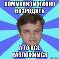 коммунизм нужно возродить а то все разложимся