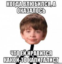 когда влюбился, а оказалось что ей нравится какой-то капиталист