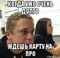 когда уже очень долго ждешь карту на про