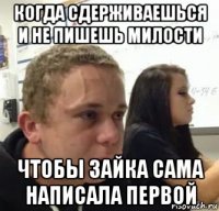 когда сдерживаешься и не пишешь милости чтобы зайка сама написала первой