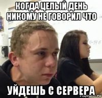 когда целый день никому не говорил что уйдешь с сервера