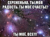 сереженька, ты моя радость, ты моё счастье! ты моё, все!!!