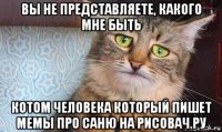вы не представляете, какого мне быть котом человека который пишет мемы про саню на рисовач.ру