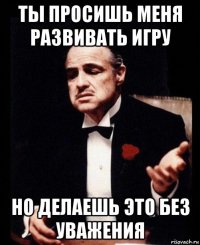 ты просишь меня развивать игру но делаешь это без уважения